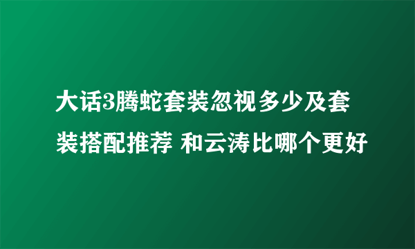 大话3腾蛇套装忽视多少及套装搭配推荐 和云涛比哪个更好