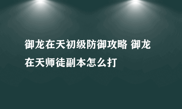 御龙在天初级防御攻略 御龙在天师徒副本怎么打