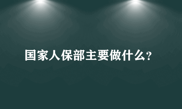 国家人保部主要做什么？