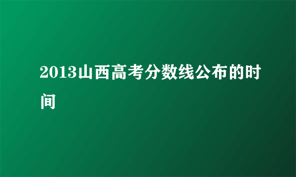 2013山西高考分数线公布的时间