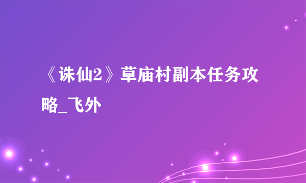 《诛仙2》草庙村副本任务攻略_飞外