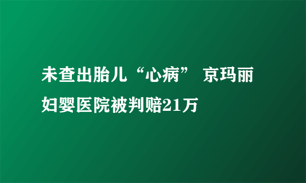 未查出胎儿“心病” 京玛丽妇婴医院被判赔21万