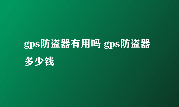 gps防盗器有用吗 gps防盗器多少钱