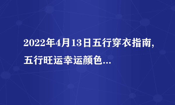 2022年4月13日五行穿衣指南,五行旺运幸运颜色搭配分享-飞外网