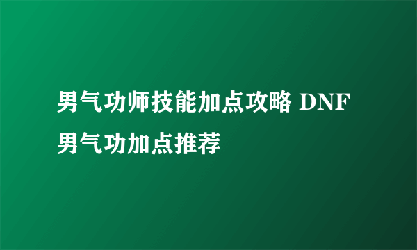 男气功师技能加点攻略 DNF男气功加点推荐