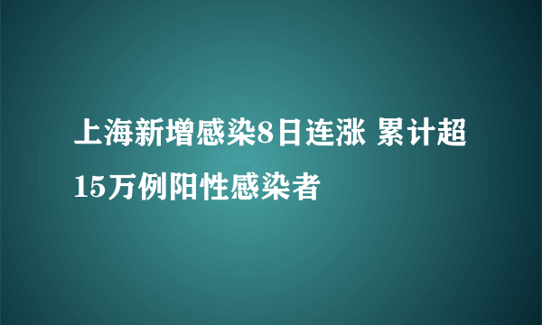 上海新增感染8日连涨 累计超15万例阳性感染者