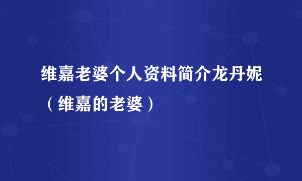 维嘉老婆个人资料简介龙丹妮（维嘉的老婆）