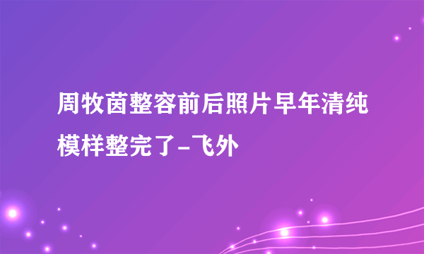 周牧茵整容前后照片早年清纯模样整完了-飞外