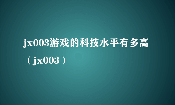 jx003游戏的科技水平有多高（jx003）