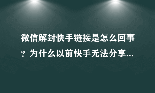 微信解封快手链接是怎么回事？为什么以前快手无法分享到朋友圈？