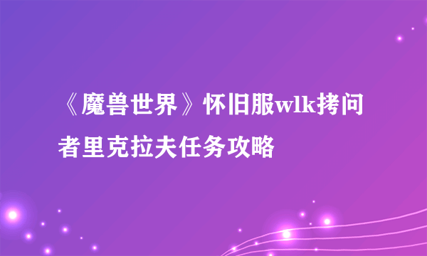 《魔兽世界》怀旧服wlk拷问者里克拉夫任务攻略