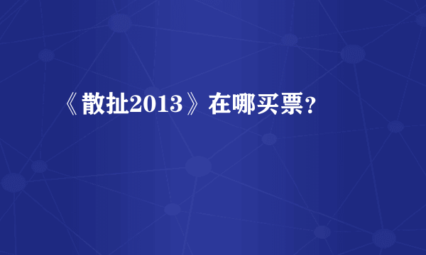 《散扯2013》在哪买票？