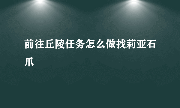 前往丘陵任务怎么做找莉亚石爪