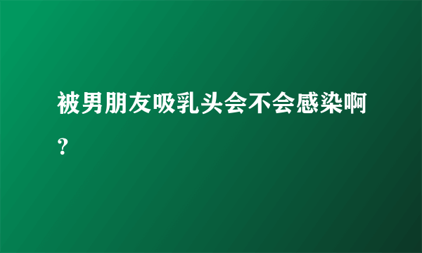 被男朋友吸乳头会不会感染啊？