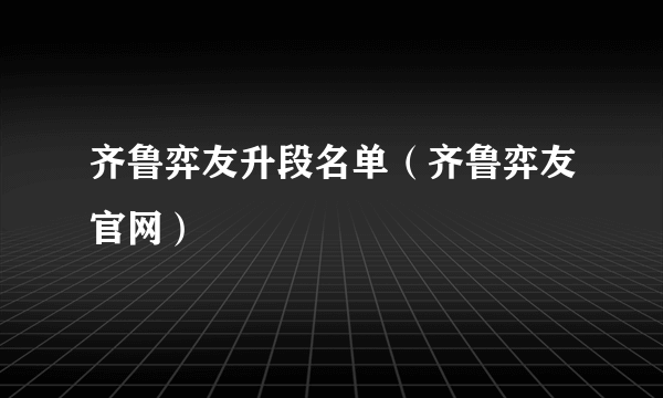 齐鲁弈友升段名单（齐鲁弈友官网）