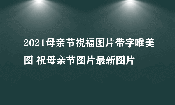 2021母亲节祝福图片带字唯美图 祝母亲节图片最新图片