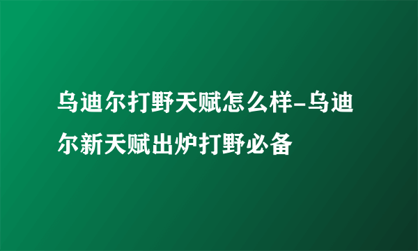 乌迪尔打野天赋怎么样-乌迪尔新天赋出炉打野必备