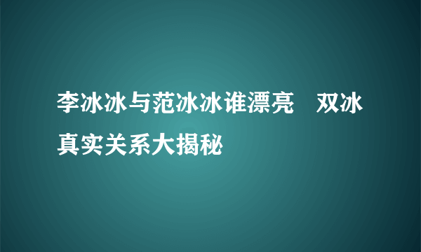 李冰冰与范冰冰谁漂亮   双冰真实关系大揭秘