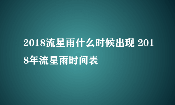 2018流星雨什么时候出现 2018年流星雨时间表