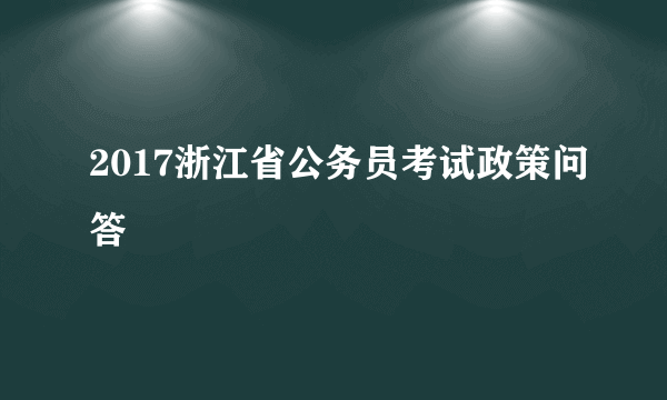 2017浙江省公务员考试政策问答