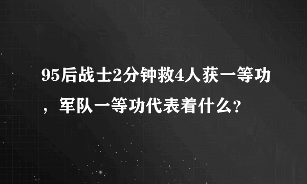 95后战士2分钟救4人获一等功，军队一等功代表着什么？