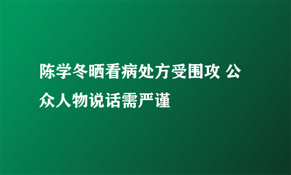 陈学冬晒看病处方受围攻 公众人物说话需严谨