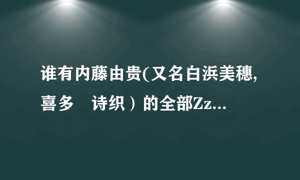 谁有内藤由贵(又名白浜美穗,喜多嶋诗织）的全部Zz,云盘也行。好人一生平安。