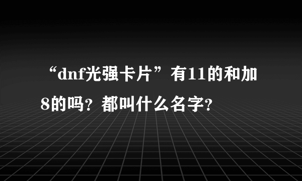 “dnf光强卡片”有11的和加8的吗？都叫什么名字？