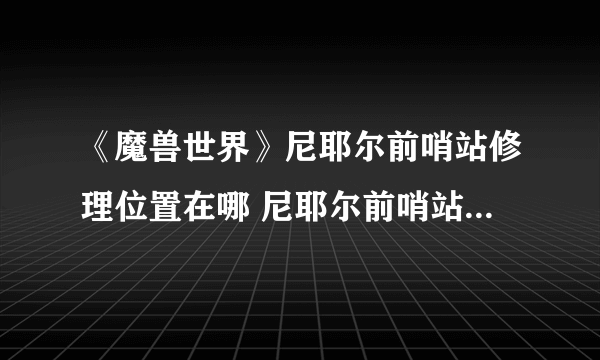 《魔兽世界》尼耶尔前哨站修理位置在哪 尼耶尔前哨站修理位置攻略