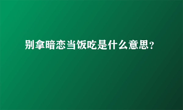 别拿暗恋当饭吃是什么意思？