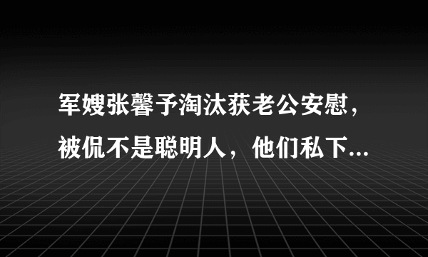 军嫂张馨予淘汰获老公安慰，被侃不是聪明人，他们私下是如何相处的？