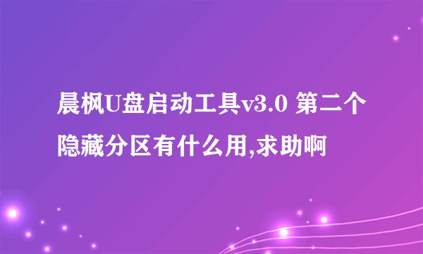 晨枫U盘启动工具v3.0 第二个隐藏分区有什么用,求助啊