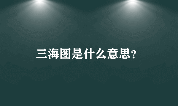 三海图是什么意思？