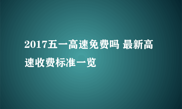 2017五一高速免费吗 最新高速收费标准一览