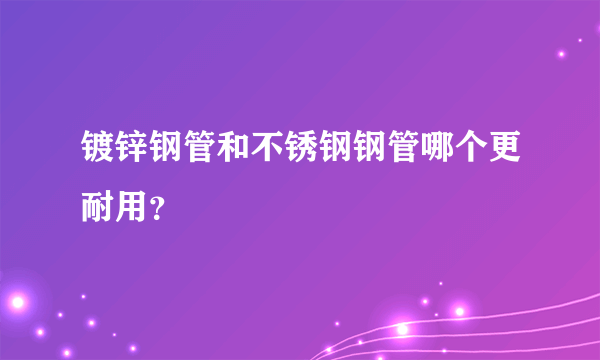 镀锌钢管和不锈钢钢管哪个更耐用？