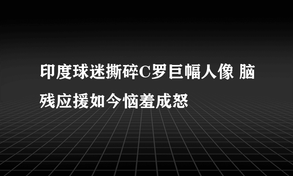 印度球迷撕碎C罗巨幅人像 脑残应援如今恼羞成怒