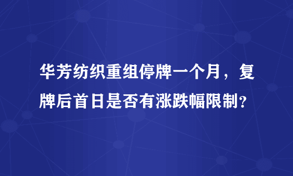 华芳纺织重组停牌一个月，复牌后首日是否有涨跌幅限制？