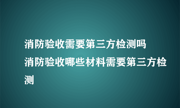 消防验收需要第三方检测吗 消防验收哪些材料需要第三方检测