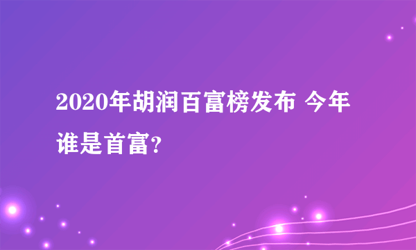 2020年胡润百富榜发布 今年谁是首富？