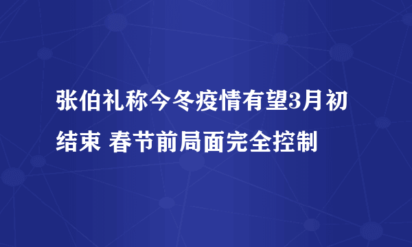 张伯礼称今冬疫情有望3月初结束 春节前局面完全控制