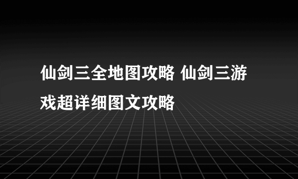 仙剑三全地图攻略 仙剑三游戏超详细图文攻略