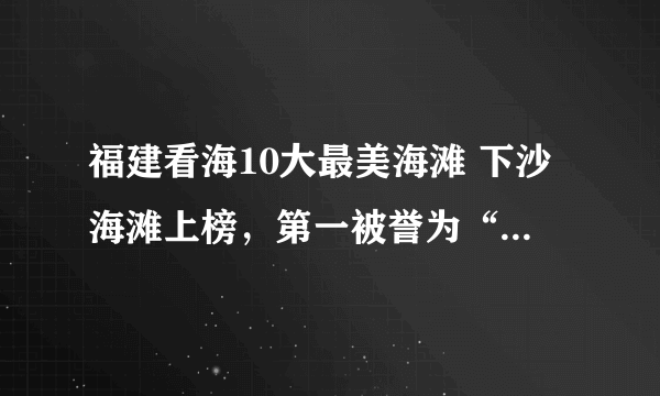 福建看海10大最美海滩 下沙海滩上榜，第一被誉为“天下第一滩”