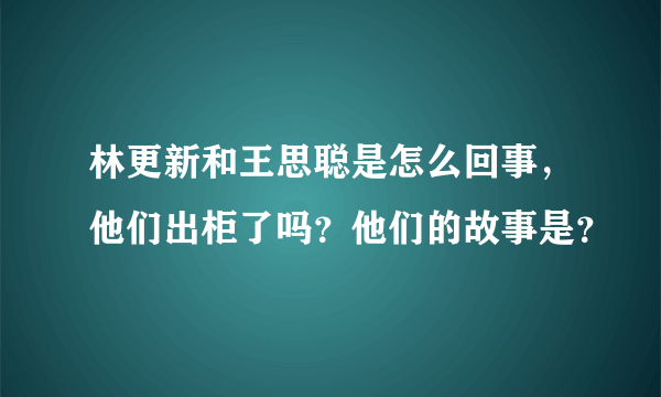 林更新和王思聪是怎么回事，他们出柜了吗？他们的故事是？