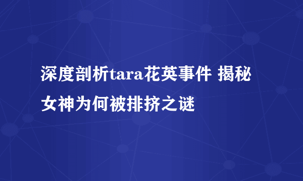 深度剖析tara花英事件 揭秘女神为何被排挤之谜