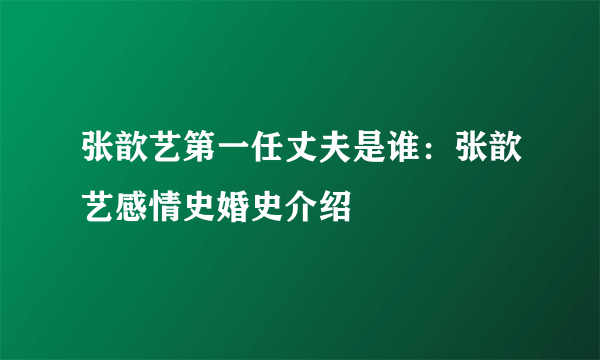 张歆艺第一任丈夫是谁：张歆艺感情史婚史介绍