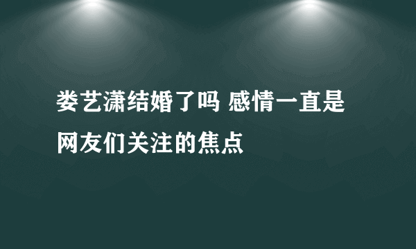 娄艺潇结婚了吗 感情一直是网友们关注的焦点