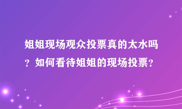 姐姐现场观众投票真的太水吗？如何看待姐姐的现场投票？