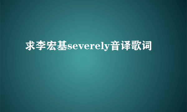 求李宏基severely音译歌词