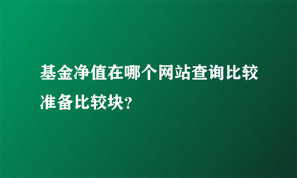 基金净值在哪个网站查询比较准备比较块？