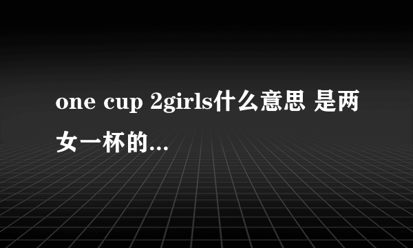 one cup 2girls什么意思 是两女一杯的意思_飞外经验